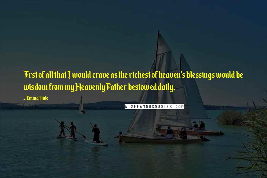 Emma Hale Quotes: Frst of all that I would crave as the richest of heaven's blessings would be wisdom from my Heavenly Father bestowed daily.