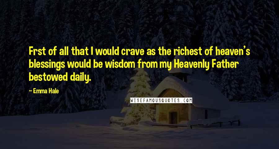 Emma Hale Quotes: Frst of all that I would crave as the richest of heaven's blessings would be wisdom from my Heavenly Father bestowed daily.