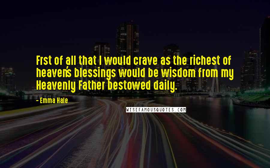 Emma Hale Quotes: Frst of all that I would crave as the richest of heaven's blessings would be wisdom from my Heavenly Father bestowed daily.