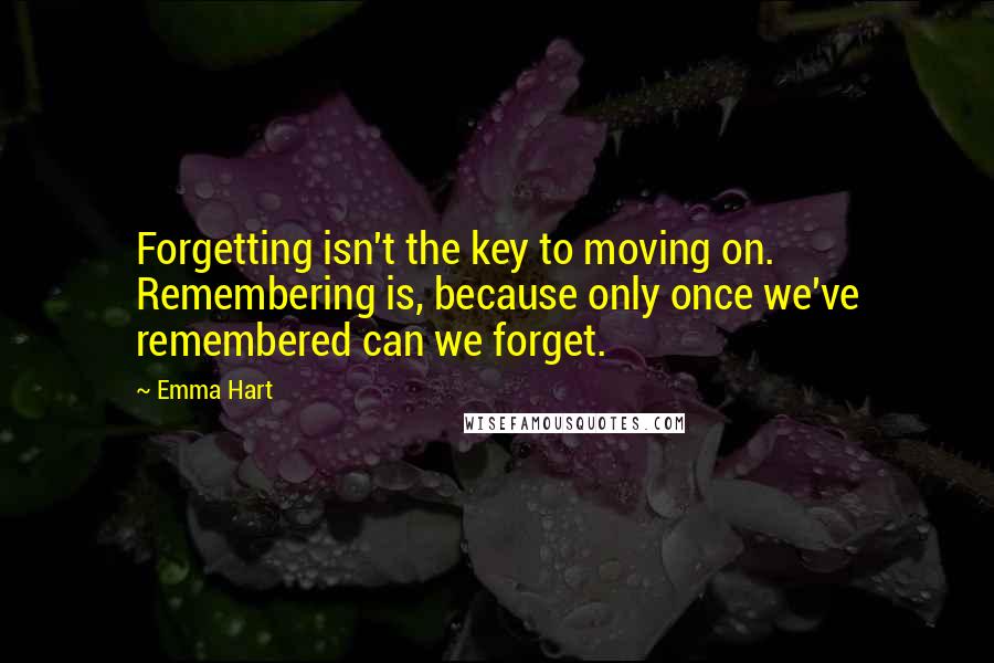 Emma Hart Quotes: Forgetting isn't the key to moving on. Remembering is, because only once we've remembered can we forget.