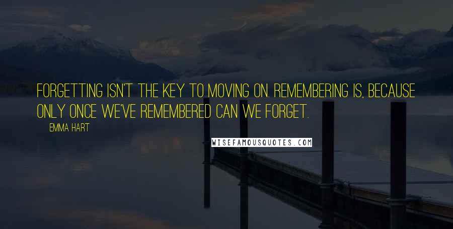 Emma Hart Quotes: Forgetting isn't the key to moving on. Remembering is, because only once we've remembered can we forget.