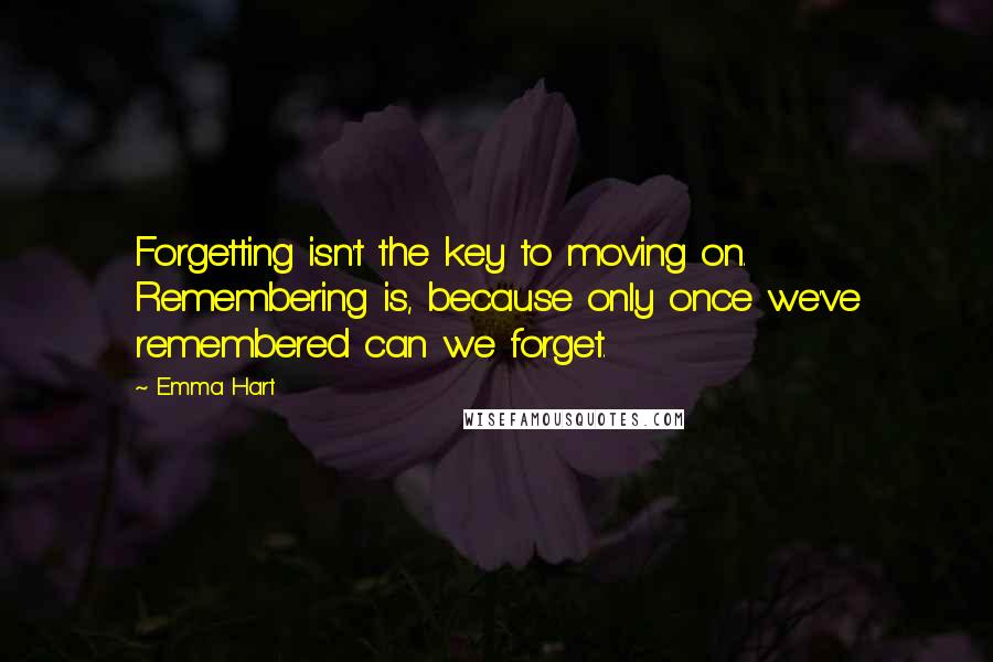 Emma Hart Quotes: Forgetting isn't the key to moving on. Remembering is, because only once we've remembered can we forget.