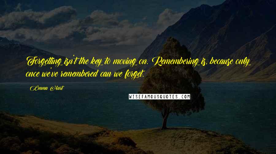 Emma Hart Quotes: Forgetting isn't the key to moving on. Remembering is, because only once we've remembered can we forget.