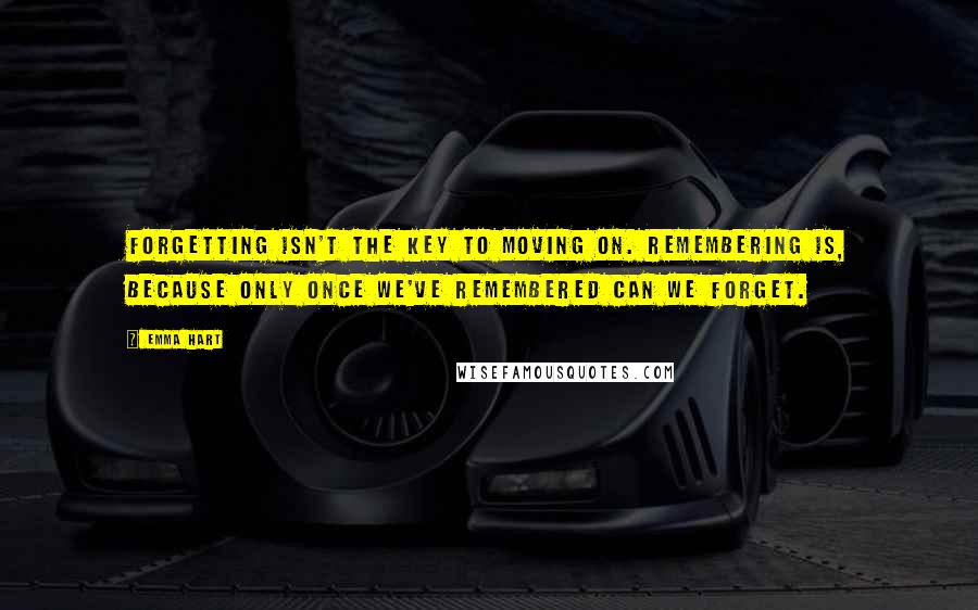 Emma Hart Quotes: Forgetting isn't the key to moving on. Remembering is, because only once we've remembered can we forget.