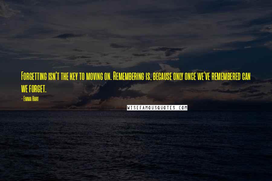 Emma Hart Quotes: Forgetting isn't the key to moving on. Remembering is, because only once we've remembered can we forget.