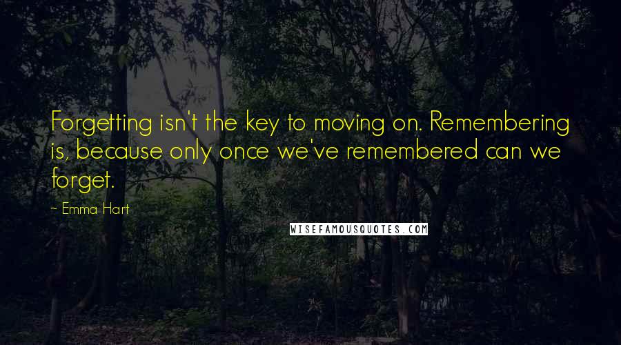 Emma Hart Quotes: Forgetting isn't the key to moving on. Remembering is, because only once we've remembered can we forget.