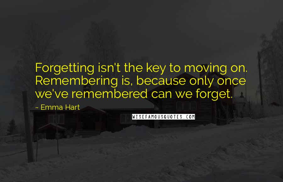 Emma Hart Quotes: Forgetting isn't the key to moving on. Remembering is, because only once we've remembered can we forget.