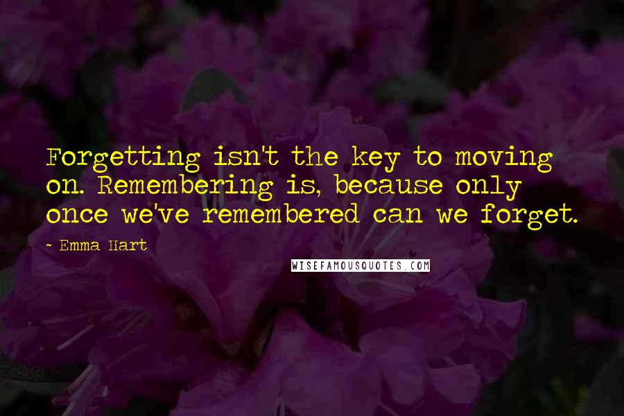 Emma Hart Quotes: Forgetting isn't the key to moving on. Remembering is, because only once we've remembered can we forget.