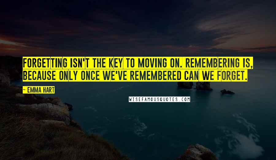 Emma Hart Quotes: Forgetting isn't the key to moving on. Remembering is, because only once we've remembered can we forget.