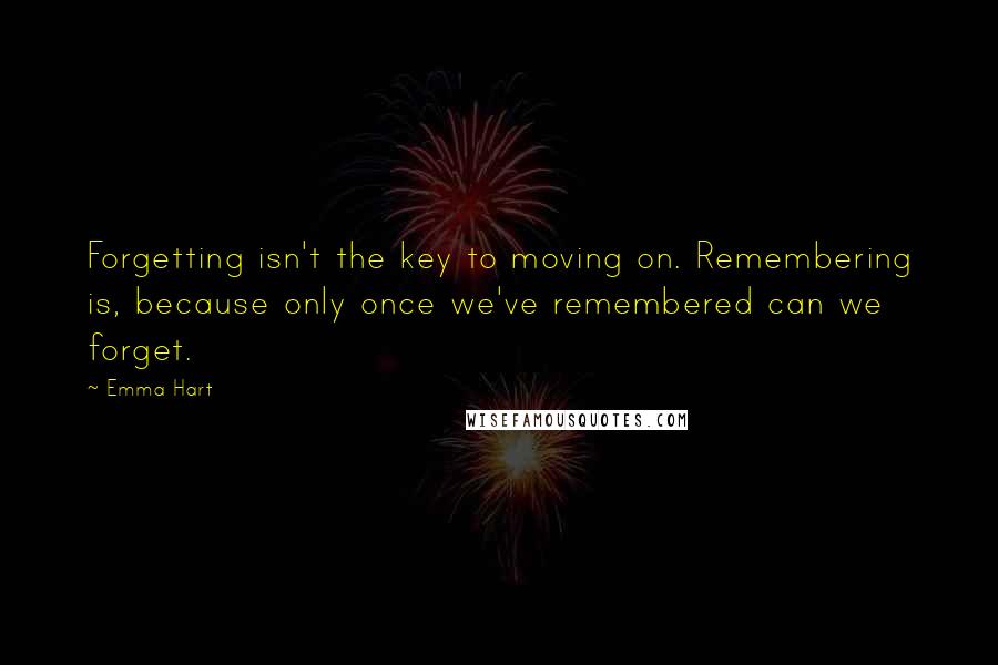 Emma Hart Quotes: Forgetting isn't the key to moving on. Remembering is, because only once we've remembered can we forget.