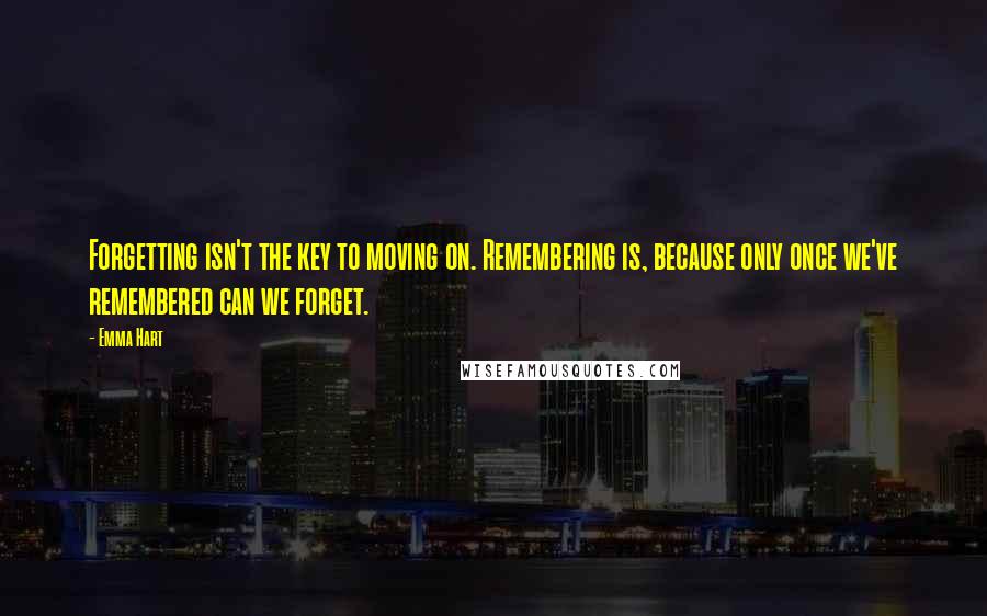 Emma Hart Quotes: Forgetting isn't the key to moving on. Remembering is, because only once we've remembered can we forget.