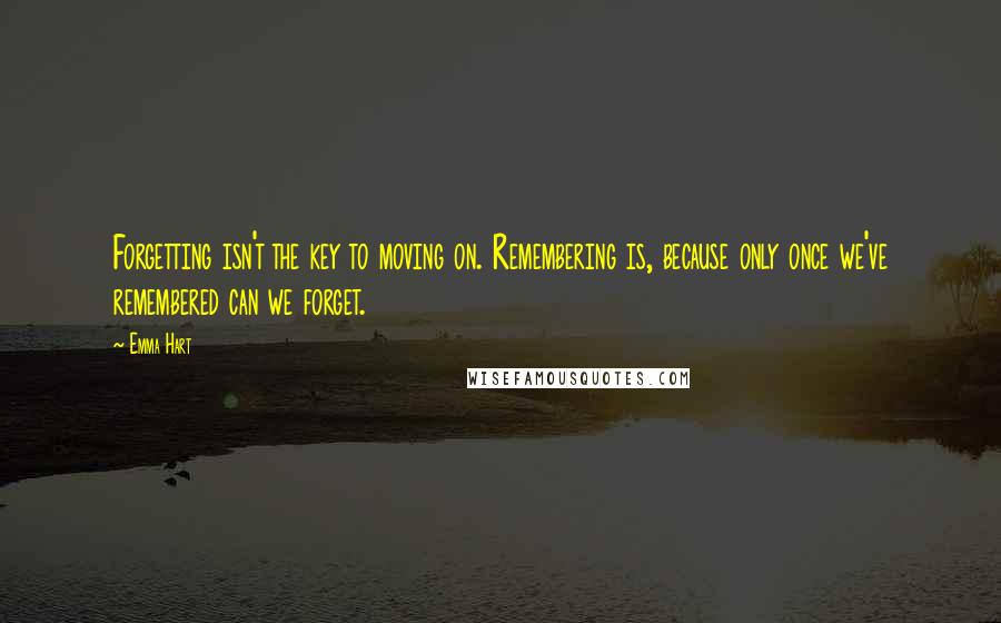 Emma Hart Quotes: Forgetting isn't the key to moving on. Remembering is, because only once we've remembered can we forget.