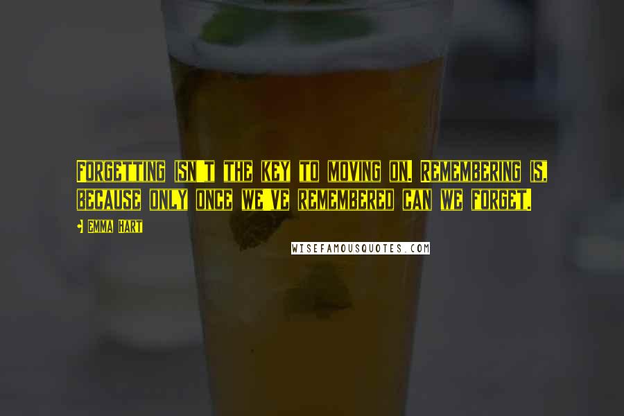 Emma Hart Quotes: Forgetting isn't the key to moving on. Remembering is, because only once we've remembered can we forget.