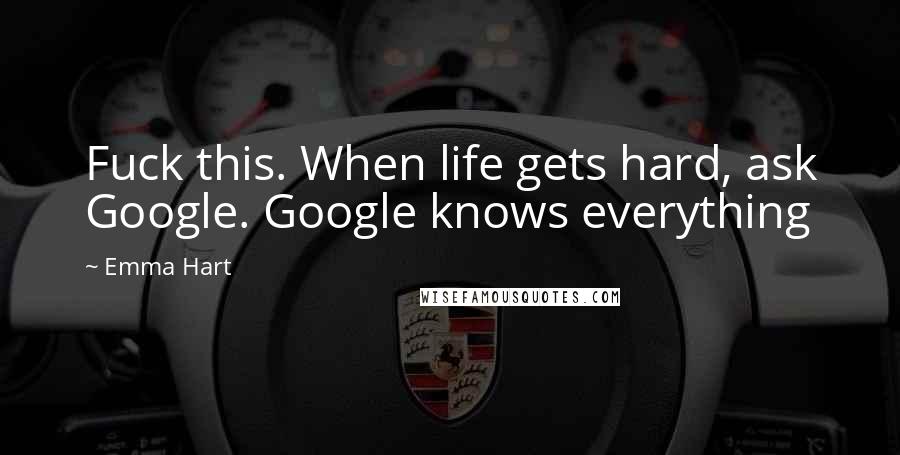 Emma Hart Quotes: Fuck this. When life gets hard, ask Google. Google knows everything