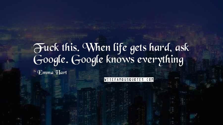 Emma Hart Quotes: Fuck this. When life gets hard, ask Google. Google knows everything