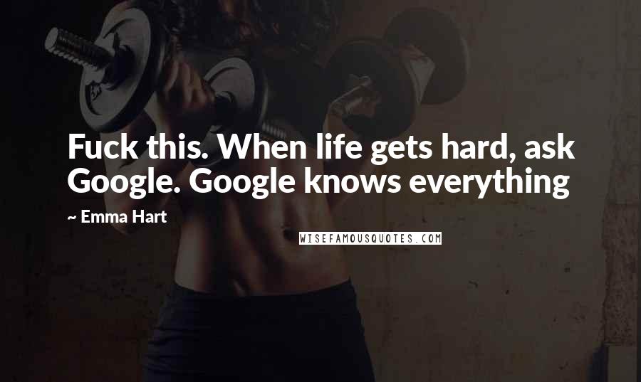 Emma Hart Quotes: Fuck this. When life gets hard, ask Google. Google knows everything