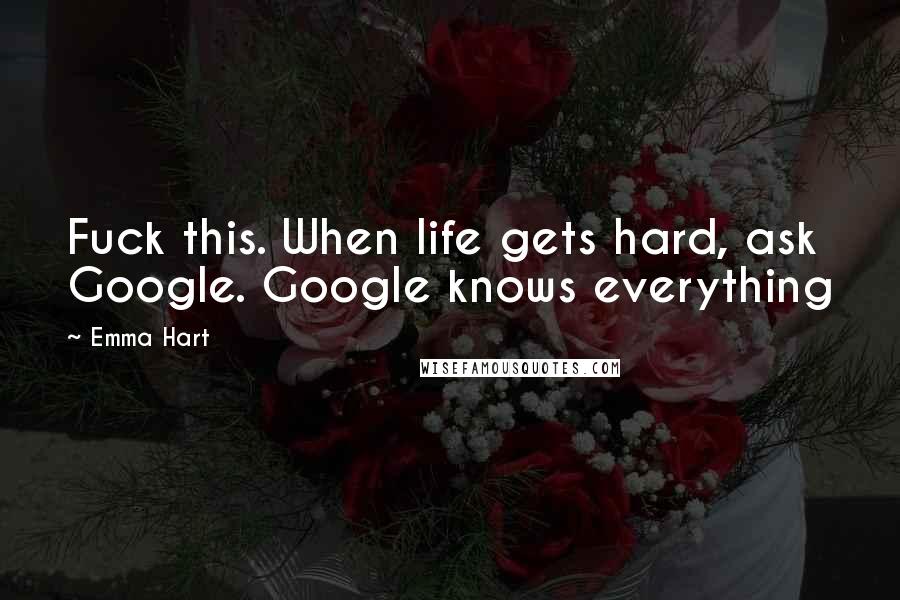 Emma Hart Quotes: Fuck this. When life gets hard, ask Google. Google knows everything