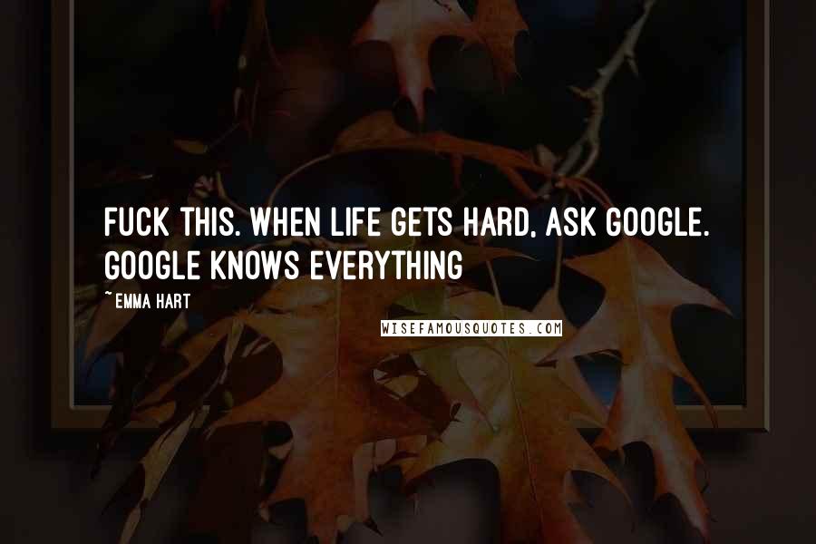 Emma Hart Quotes: Fuck this. When life gets hard, ask Google. Google knows everything