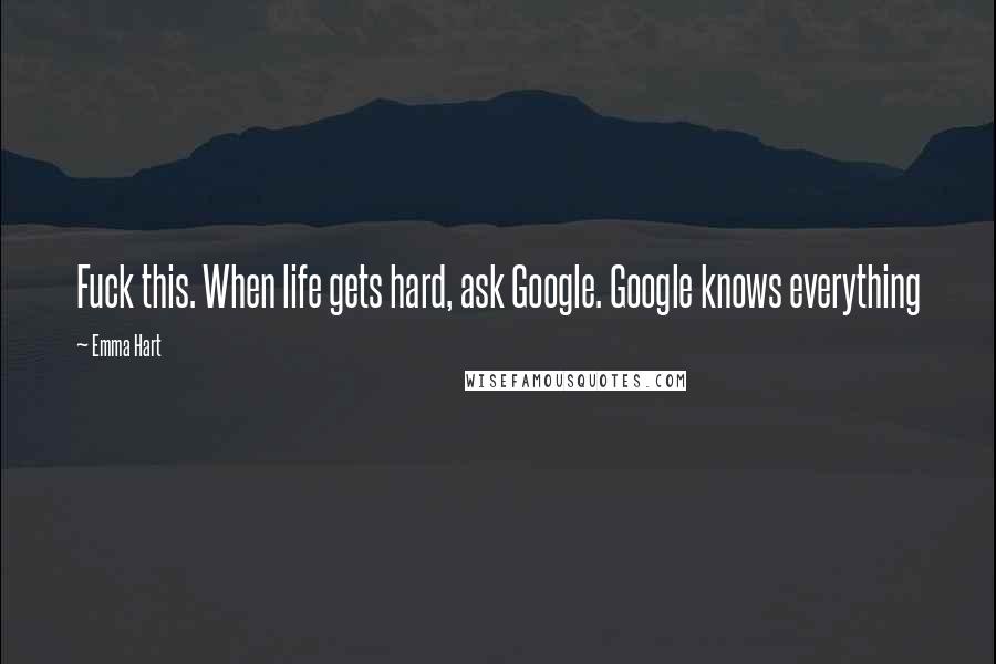 Emma Hart Quotes: Fuck this. When life gets hard, ask Google. Google knows everything