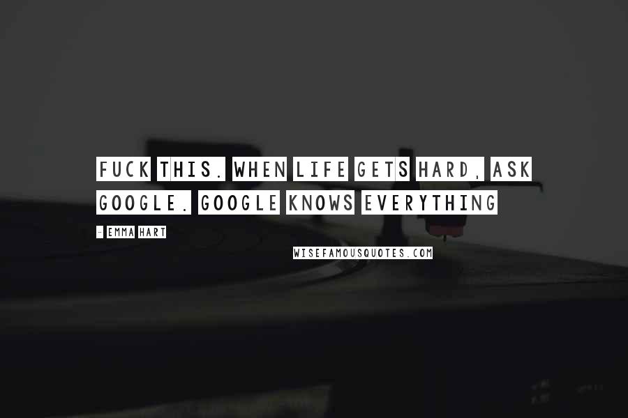 Emma Hart Quotes: Fuck this. When life gets hard, ask Google. Google knows everything