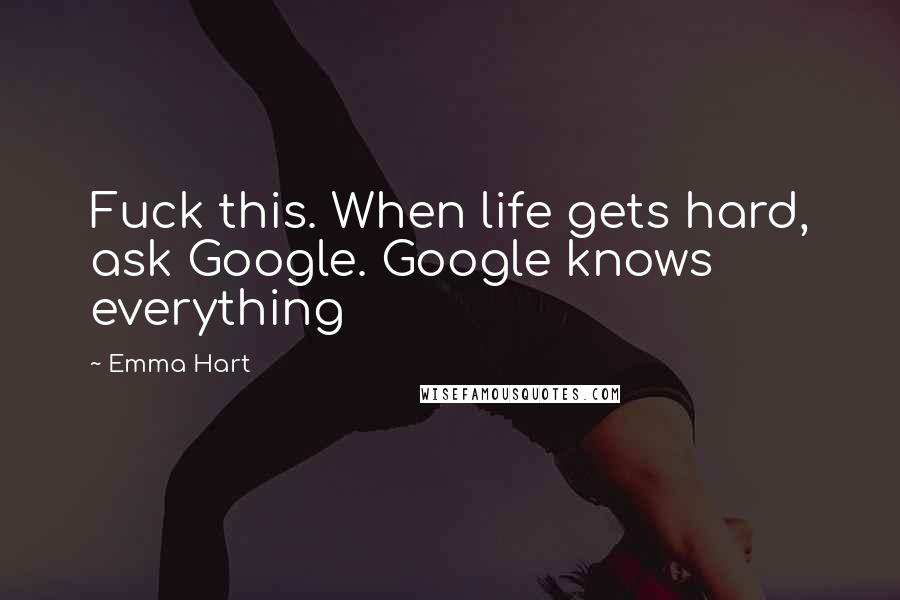 Emma Hart Quotes: Fuck this. When life gets hard, ask Google. Google knows everything