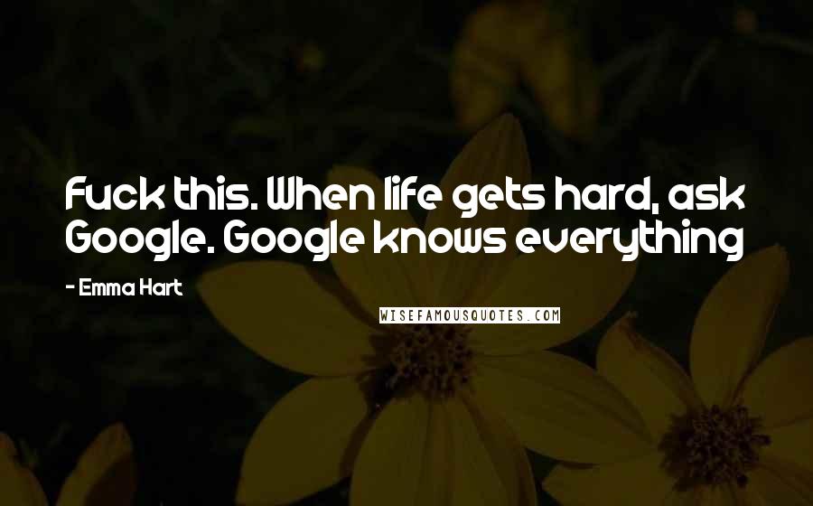 Emma Hart Quotes: Fuck this. When life gets hard, ask Google. Google knows everything