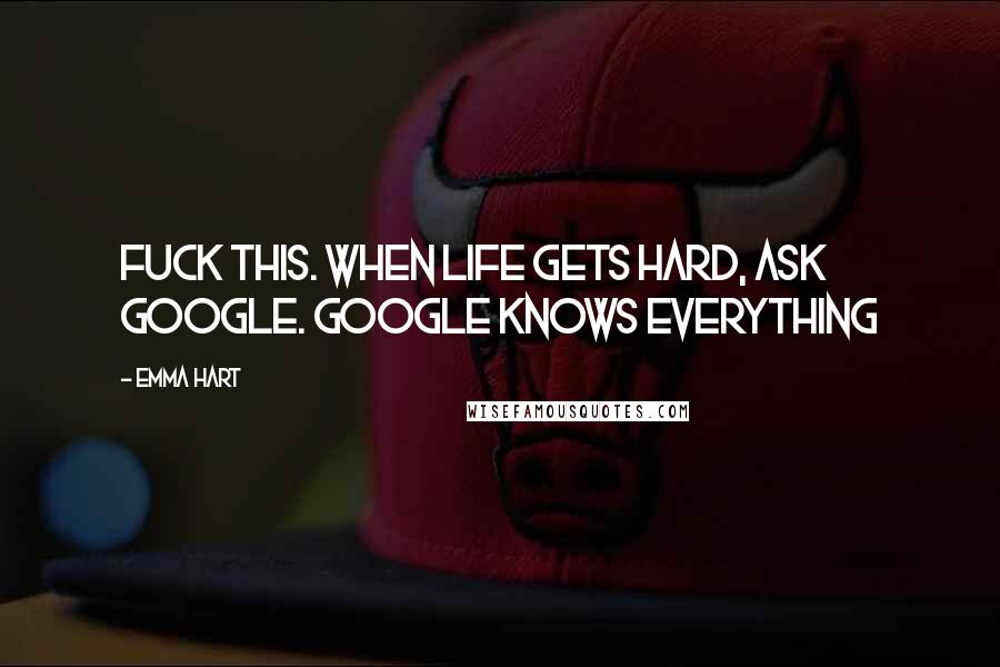 Emma Hart Quotes: Fuck this. When life gets hard, ask Google. Google knows everything