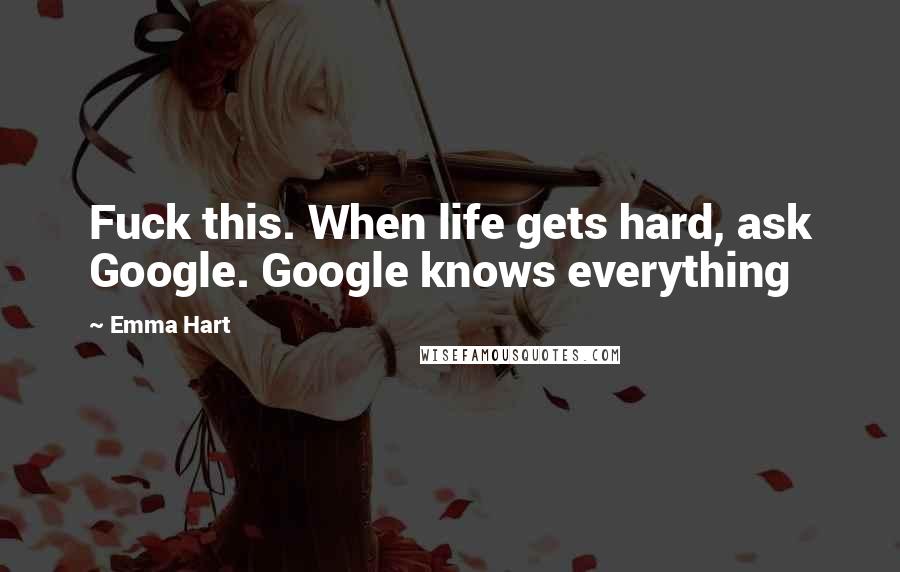 Emma Hart Quotes: Fuck this. When life gets hard, ask Google. Google knows everything
