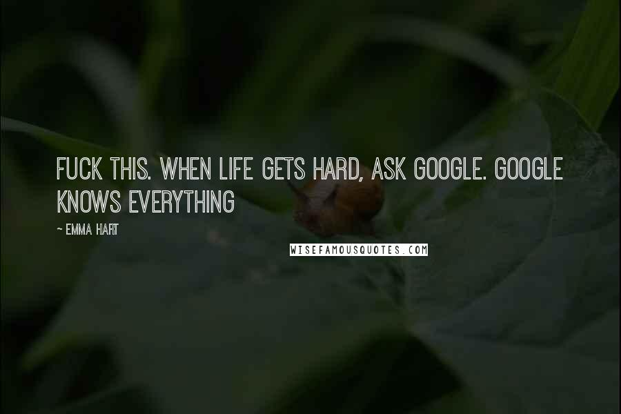 Emma Hart Quotes: Fuck this. When life gets hard, ask Google. Google knows everything