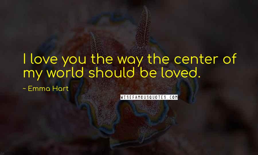 Emma Hart Quotes: I love you the way the center of my world should be loved.
