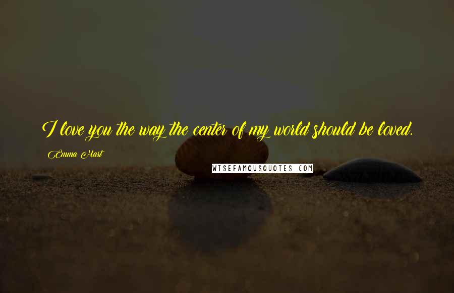 Emma Hart Quotes: I love you the way the center of my world should be loved.