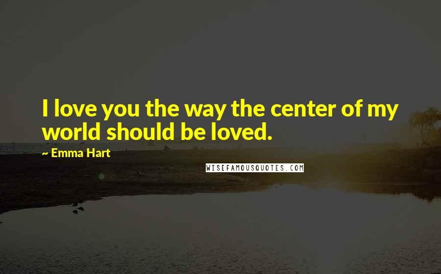 Emma Hart Quotes: I love you the way the center of my world should be loved.