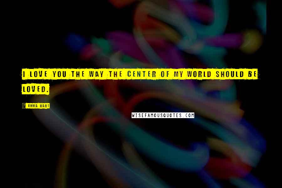 Emma Hart Quotes: I love you the way the center of my world should be loved.
