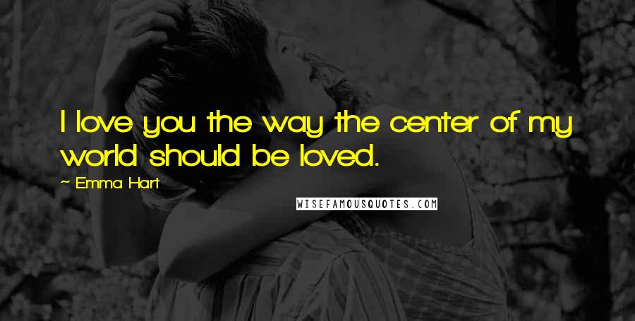 Emma Hart Quotes: I love you the way the center of my world should be loved.