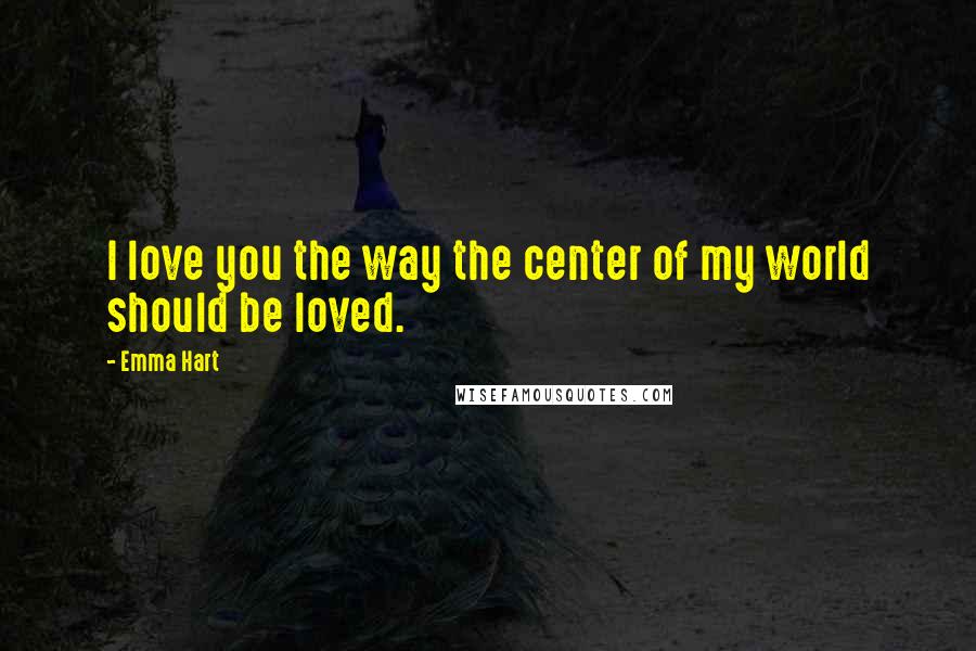 Emma Hart Quotes: I love you the way the center of my world should be loved.