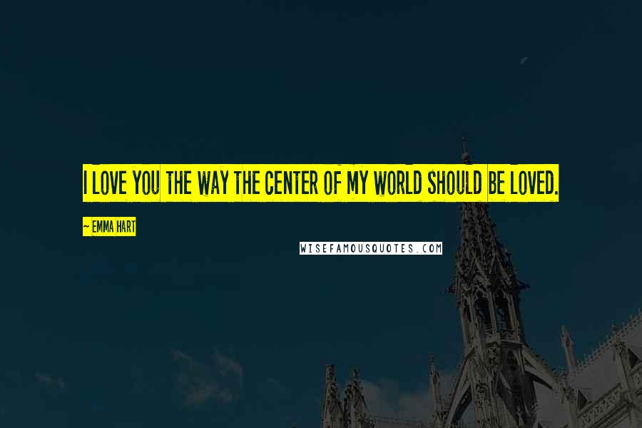 Emma Hart Quotes: I love you the way the center of my world should be loved.