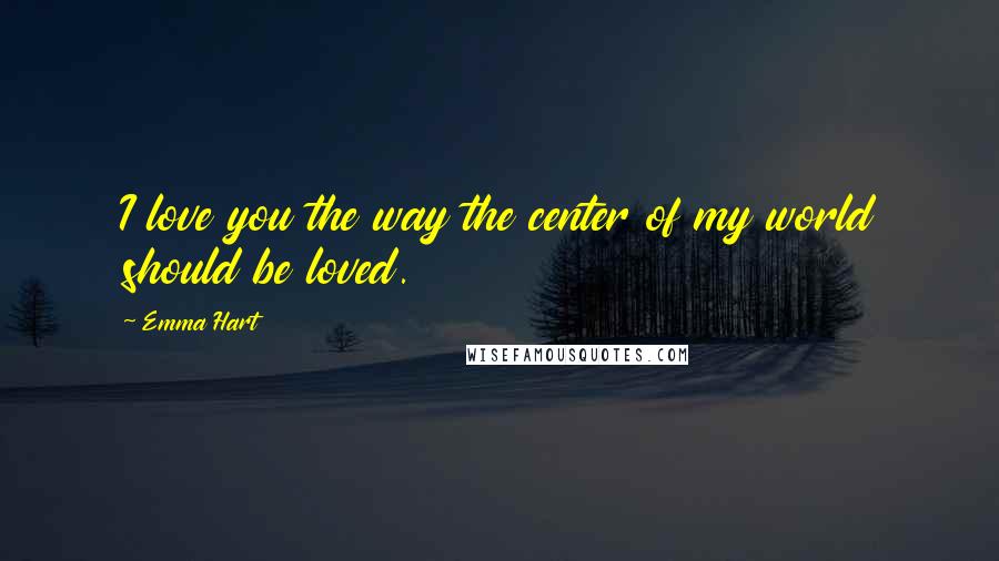 Emma Hart Quotes: I love you the way the center of my world should be loved.