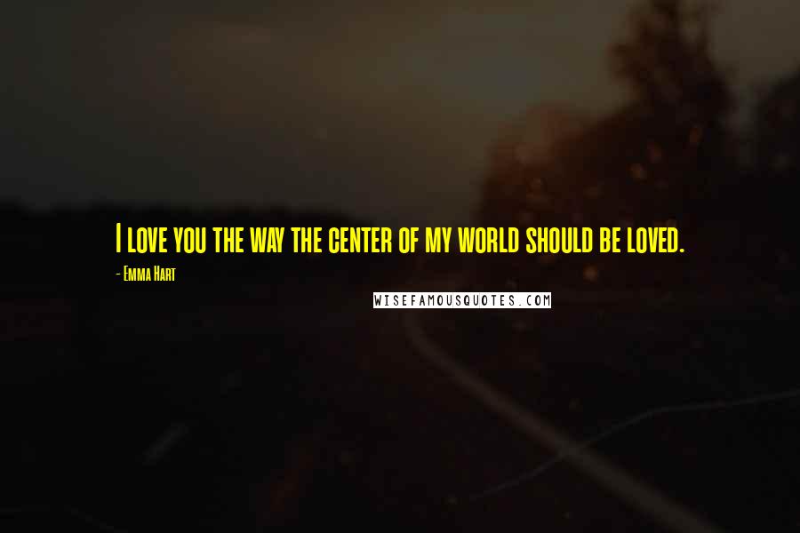 Emma Hart Quotes: I love you the way the center of my world should be loved.