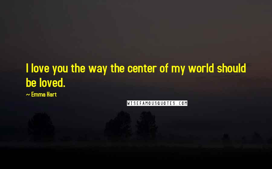 Emma Hart Quotes: I love you the way the center of my world should be loved.