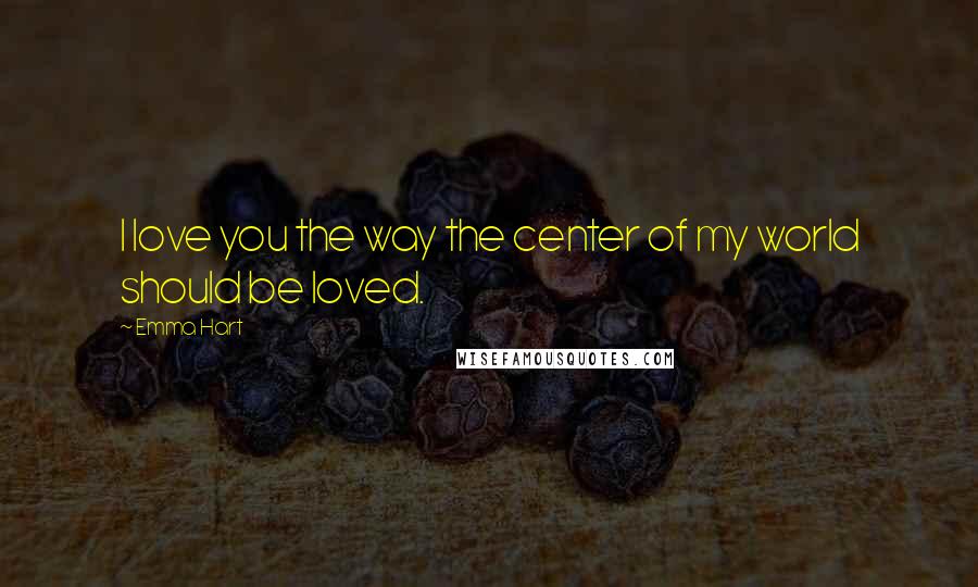 Emma Hart Quotes: I love you the way the center of my world should be loved.