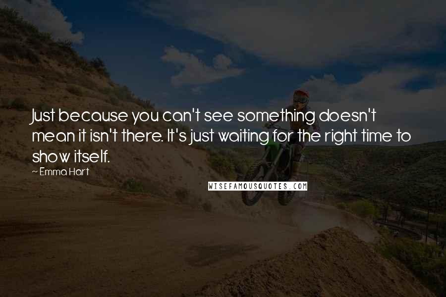 Emma Hart Quotes: Just because you can't see something doesn't mean it isn't there. It's just waiting for the right time to show itself.