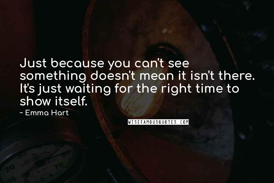 Emma Hart Quotes: Just because you can't see something doesn't mean it isn't there. It's just waiting for the right time to show itself.