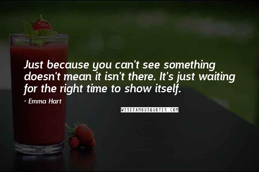 Emma Hart Quotes: Just because you can't see something doesn't mean it isn't there. It's just waiting for the right time to show itself.