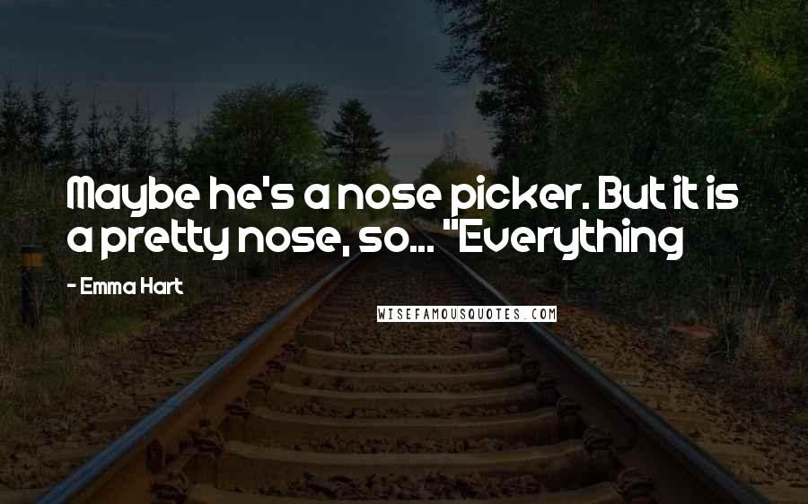 Emma Hart Quotes: Maybe he's a nose picker. But it is a pretty nose, so... "Everything