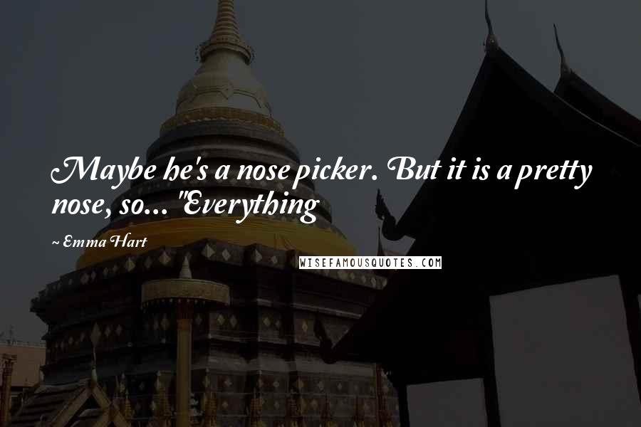 Emma Hart Quotes: Maybe he's a nose picker. But it is a pretty nose, so... "Everything