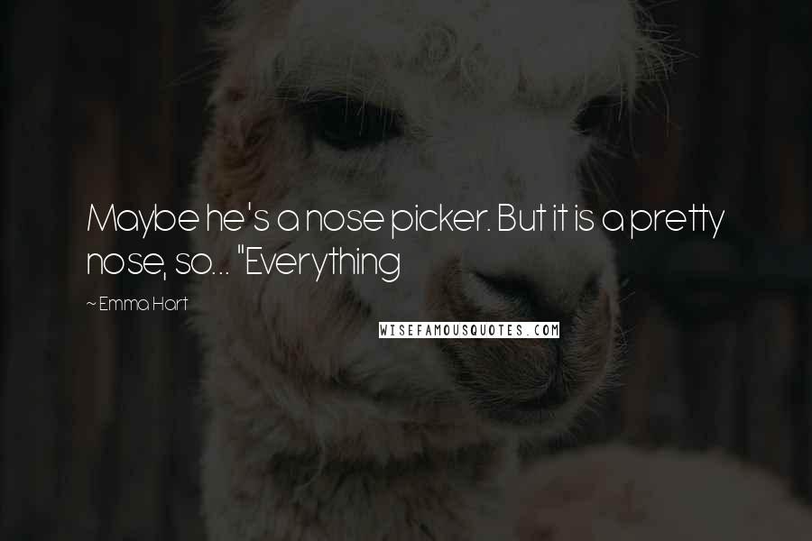 Emma Hart Quotes: Maybe he's a nose picker. But it is a pretty nose, so... "Everything