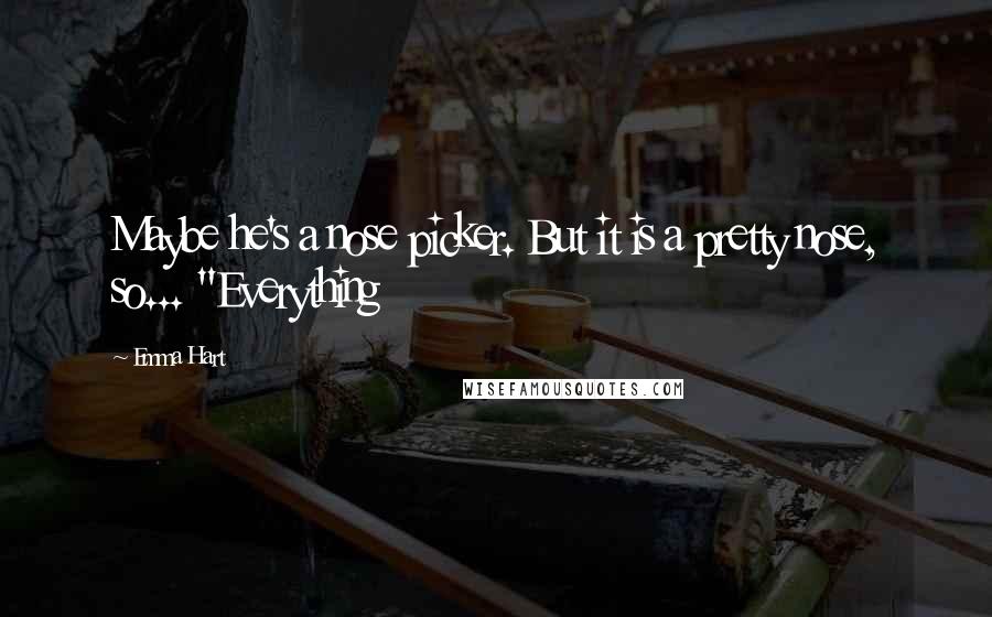 Emma Hart Quotes: Maybe he's a nose picker. But it is a pretty nose, so... "Everything