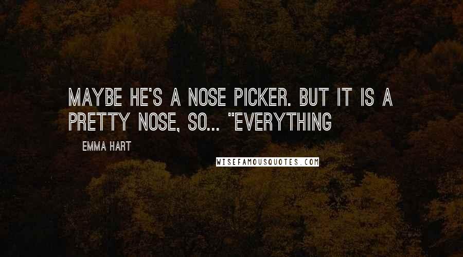 Emma Hart Quotes: Maybe he's a nose picker. But it is a pretty nose, so... "Everything