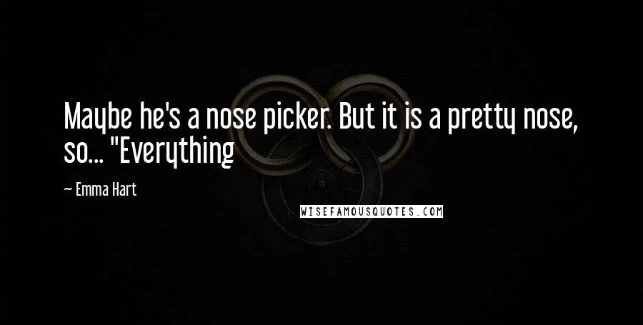 Emma Hart Quotes: Maybe he's a nose picker. But it is a pretty nose, so... "Everything