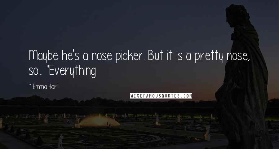 Emma Hart Quotes: Maybe he's a nose picker. But it is a pretty nose, so... "Everything